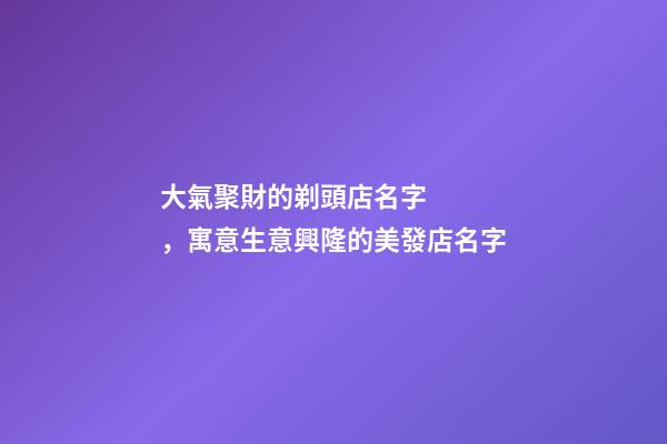 大氣聚財的剃頭店名字，寓意生意興隆的美發店名字-第1張-店鋪起名-玄機派